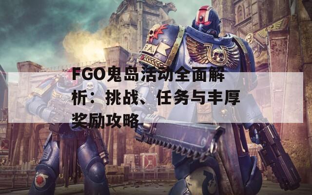 FGO鬼岛活动全面解析：挑战、任务与丰厚奖励攻略