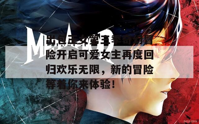 出包王女第三季奇幻冒险开启可爱女主再度回归欢乐无限，新的冒险等着你来体验！