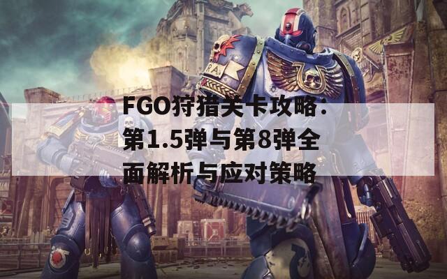 FGO狩猎关卡攻略：第1.5弹与第8弹全面解析与应对策略