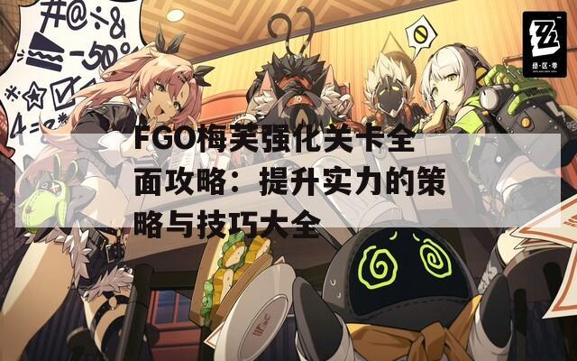 FGO梅芙强化关卡全面攻略：提升实力的策略与技巧大全