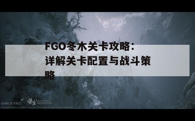 FGO冬木关卡攻略：详解关卡配置与战斗策略