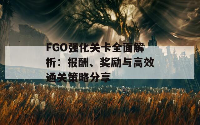 FGO强化关卡全面解析：报酬、奖励与高效通关策略分享