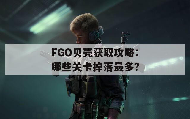 FGO贝壳获取攻略：哪些关卡掉落最多？