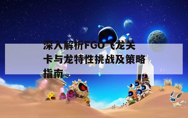 深入解析FGO飞龙关卡与龙特性挑战及策略指南