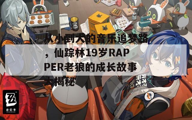 从小到大的音乐追梦路，仙踪林19岁RAPPER老狼的成长故事大揭秘