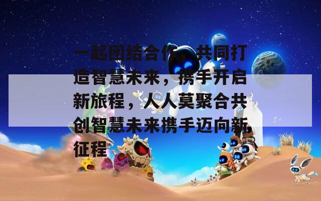 一起团结合作，共同打造智慧未来，携手开启新旅程，人人莫聚合共创智慧未来携手迈向新征程