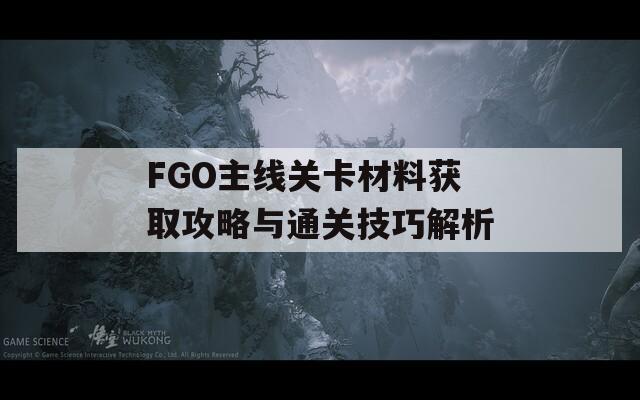 FGO主线关卡材料获取攻略与通关技巧解析