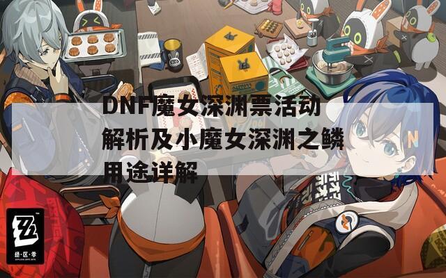 DNF魔女深渊票活动解析及小魔女深渊之鳞用途详解