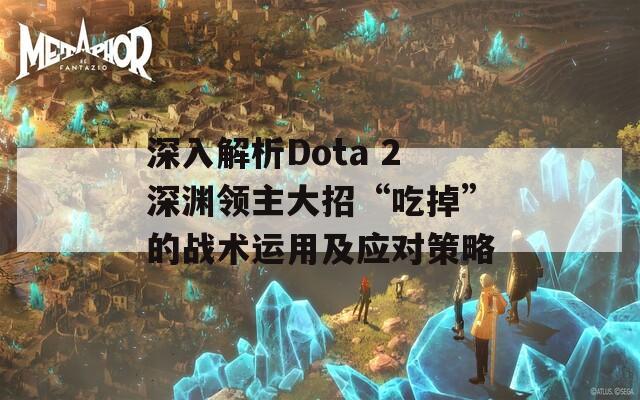 深入解析Dota 2深渊领主大招“吃掉”的战术运用及应对策略