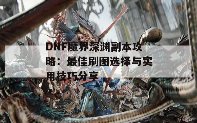 DNF魔界深渊副本攻略：最佳刷图选择与实用技巧分享