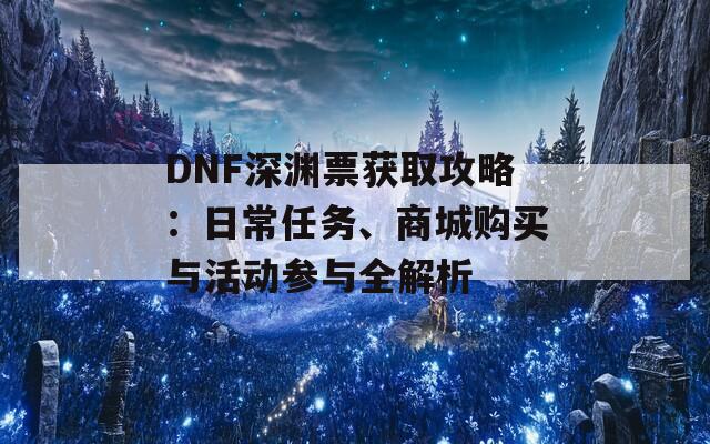 DNF深渊票获取攻略：日常任务、商城购买与活动参与全解析