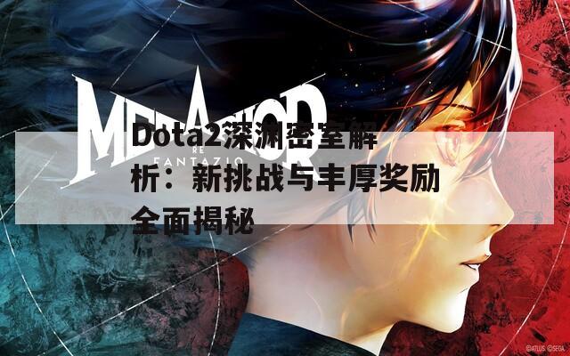 Dota2深渊密室解析：新挑战与丰厚奖励全面揭秘