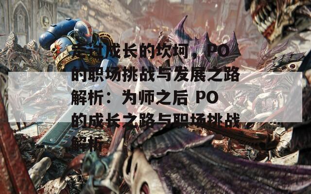 走过成长的坎坷，PO的职场挑战与发展之路解析：为师之后 PO的成长之路与职场挑战解析