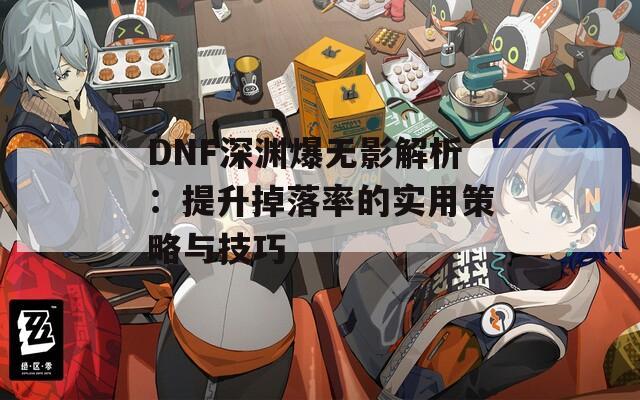 DNF深渊爆无影解析：提升掉落率的实用策略与技巧