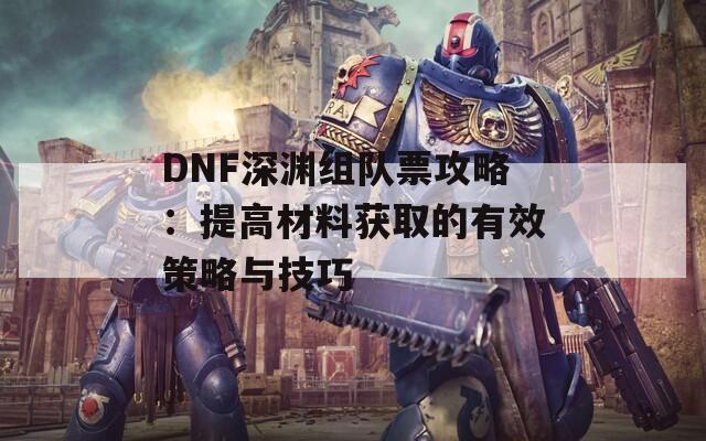 DNF深渊组队票攻略：提高材料获取的有效策略与技巧