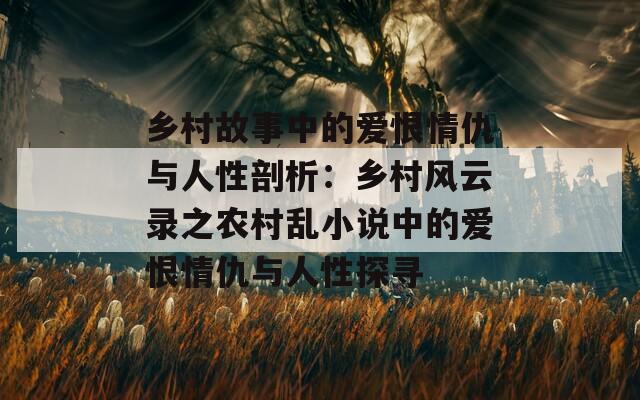 乡村故事中的爱恨情仇与人性剖析：乡村风云录之农村乱小说中的爱恨情仇与人性探寻