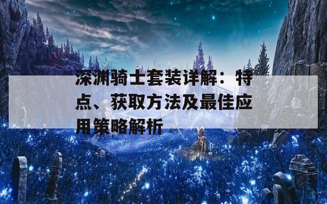 深渊骑士套装详解：特点、获取方法及最佳应用策略解析