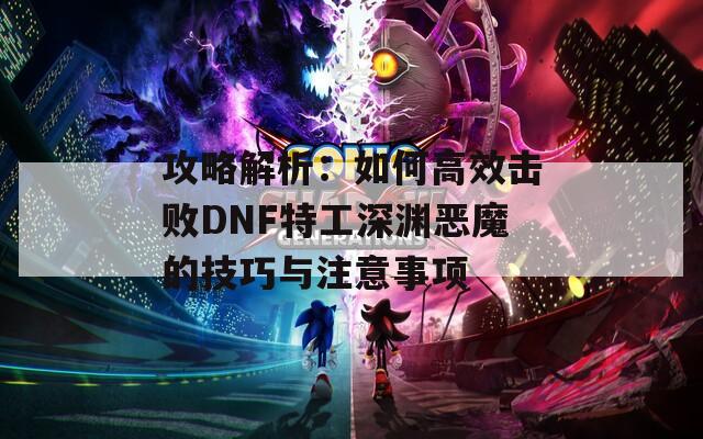 攻略解析：如何高效击败DNF特工深渊恶魔的技巧与注意事项