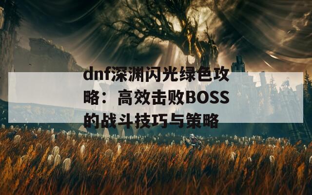 dnf深渊闪光绿色攻略：高效击败BOSS的战斗技巧与策略