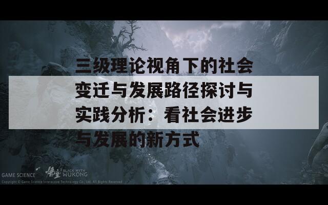 三级理论视角下的社会变迁与发展路径探讨与实践分析：看社会进步与发展的新方式