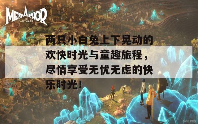 两只小白兔上下晃动的欢快时光与童趣旅程，尽情享受无忧无虑的快乐时光！