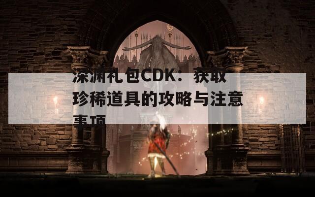 深渊礼包CDK：获取珍稀道具的攻略与注意事项