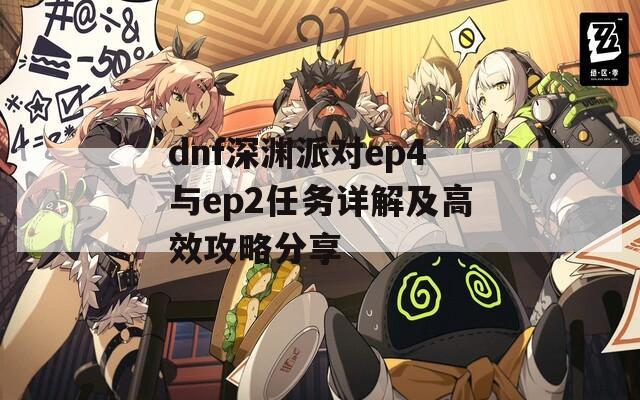 dnf深渊派对ep4与ep2任务详解及高效攻略分享