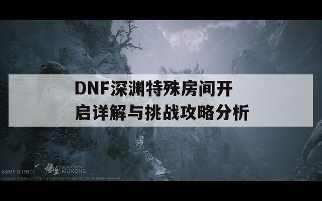 DNF深渊特殊房间开启详解与挑战攻略分析