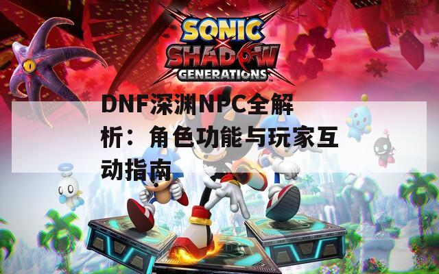 DNF深渊NPC全解析：角色功能与玩家互动指南