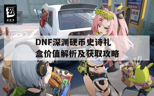 DNF深渊硬币史诗礼盒价值解析及获取攻略