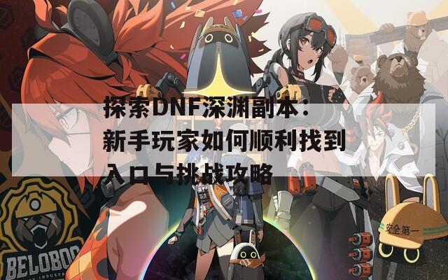 探索DNF深渊副本：新手玩家如何顺利找到入口与挑战攻略