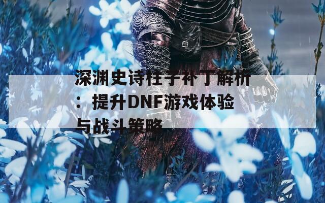 深渊史诗柱子补丁解析：提升DNF游戏体验与战斗策略