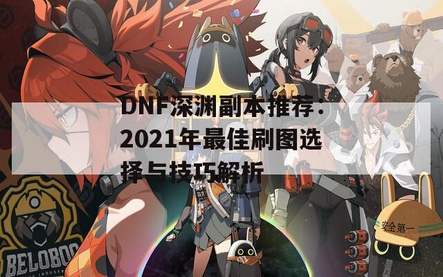 DNF深渊副本推荐：2021年最佳刷图选择与技巧解析