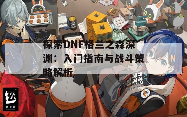 探索DNF格兰之森深渊：入门指南与战斗策略解析