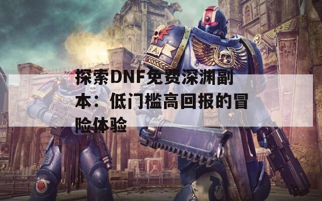 探索DNF免费深渊副本：低门槛高回报的冒险体验