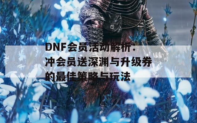 DNF会员活动解析：冲会员送深渊与升级券的最佳策略与玩法