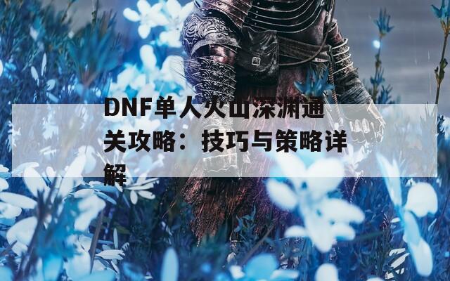 DNF单人火山深渊通关攻略：技巧与策略详解