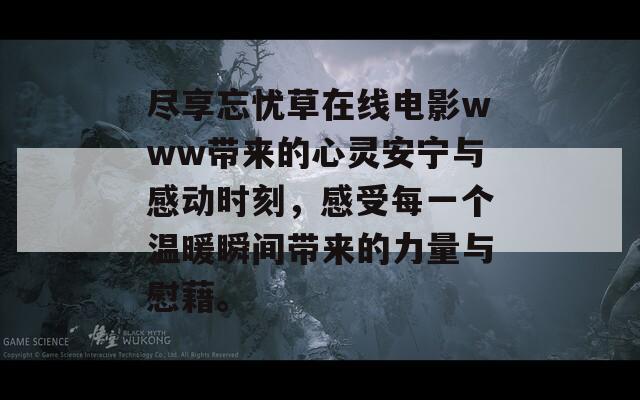 尽享忘忧草在线电影www带来的心灵安宁与感动时刻，感受每一个温暖瞬间带来的力量与慰藉。