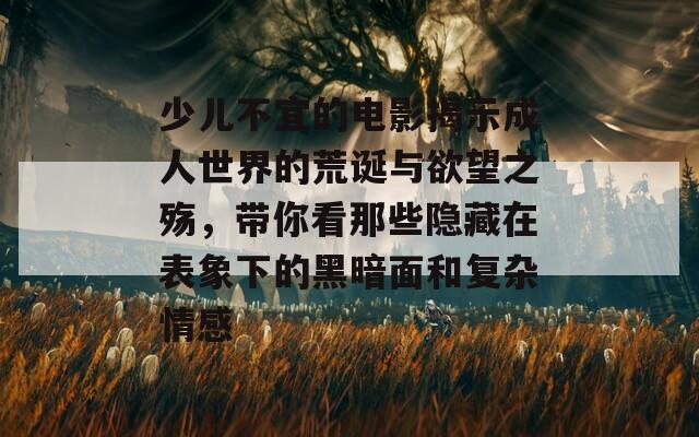 少儿不宜的电影揭示成人世界的荒诞与欲望之殇，带你看那些隐藏在表象下的黑暗面和复杂情感