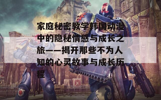 家庭秘密教学韩国动漫中的隐秘情感与成长之旅——揭开那些不为人知的心灵故事与成长历程