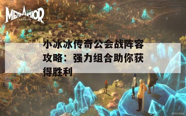 小冰冰传奇公会战阵容攻略：强力组合助你获得胜利