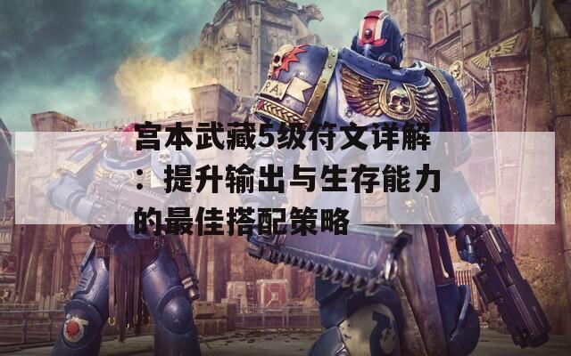 宫本武藏5级符文详解：提升输出与生存能力的最佳搭配策略