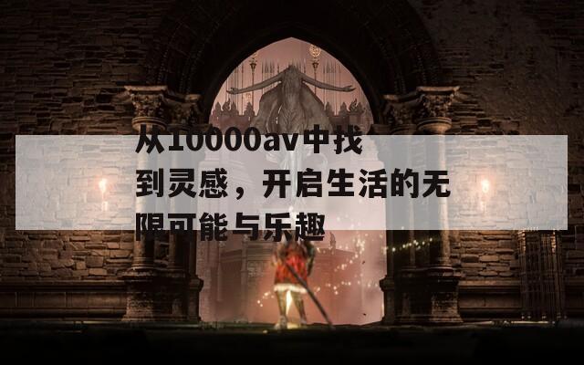 从10000av中找到灵感，开启生活的无限可能与乐趣