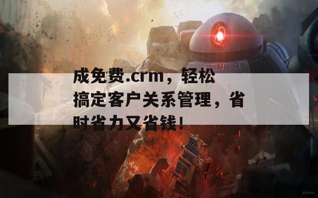 成免费.crm，轻松搞定客户关系管理，省时省力又省钱！