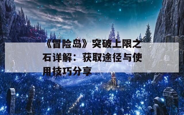 《冒险岛》突破上限之石详解：获取途径与使用技巧分享