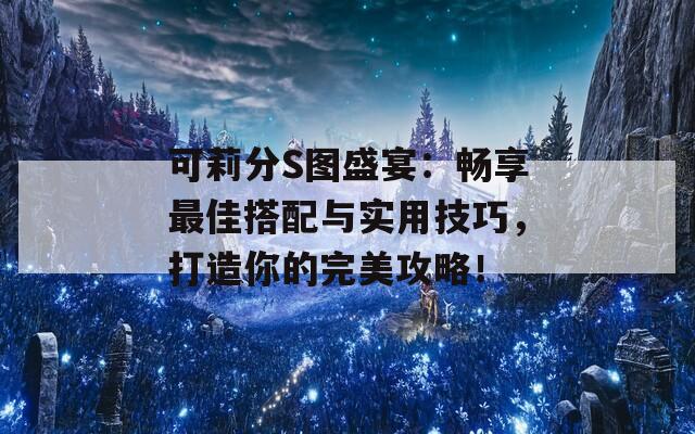 可莉分S图盛宴：畅享最佳搭配与实用技巧，打造你的完美攻略！