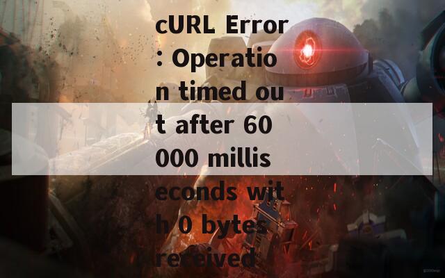 cURL Error: Operation timed out after 60000 milliseconds with 0 bytes received