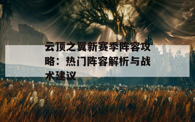 云顶之翼新赛季阵容攻略：热门阵容解析与战术建议