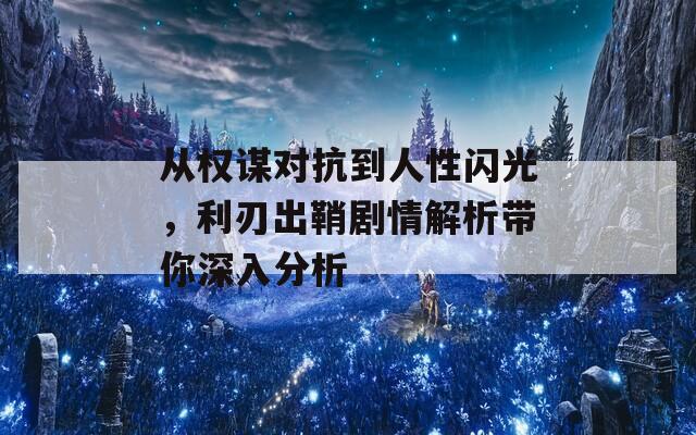 从权谋对抗到人性闪光，利刃出鞘剧情解析带你深入分析