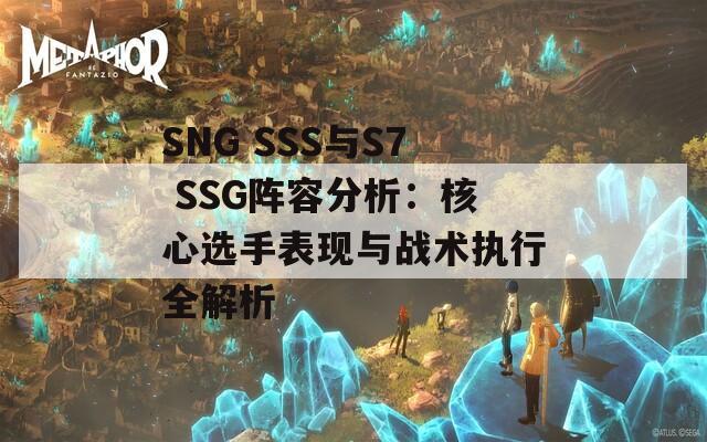 SNG SSS与S7 SSG阵容分析：核心选手表现与战术执行全解析